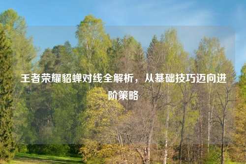 王者荣耀貂蝉对线全解析，从基础技巧迈向进阶策略