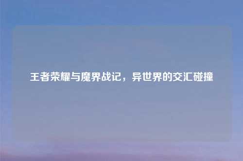 王者荣耀与魔界战记,异世界的交汇碰撞