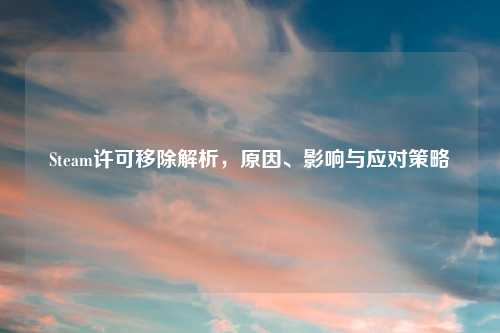 Steam许可移除解析，原因、影响与应对策略