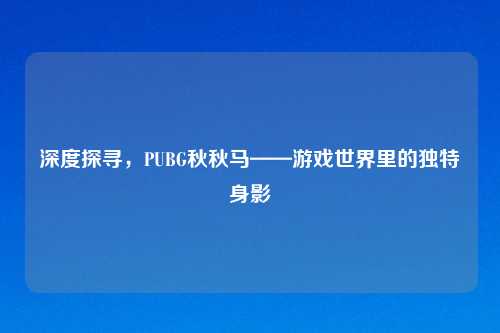 深度探寻，PUBG秋秋马——游戏世界里的独特身影