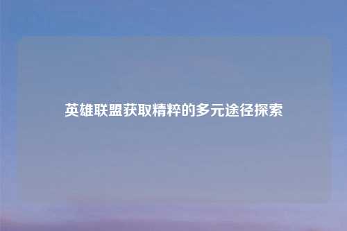 英雄联盟获取精粹的多元途径探索