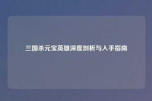 三国杀元宝英雄深度剖析与入手指南