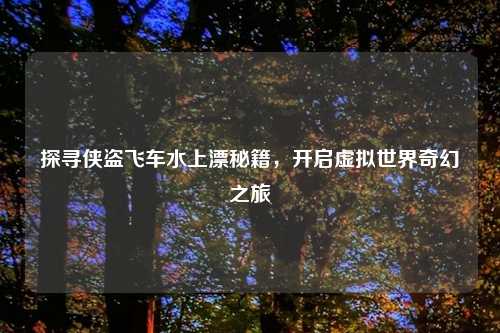 探寻侠盗飞车水上漂秘籍，开启虚拟世界奇幻之旅