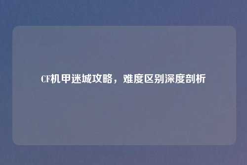 CF机甲迷城攻略，难度区别深度剖析