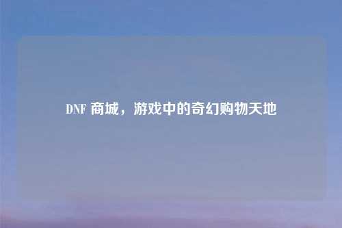 DNF 商城，游戏中的奇幻购物天地