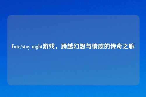 Fate/stay night游戏，跨越幻想与情感的传奇之旅