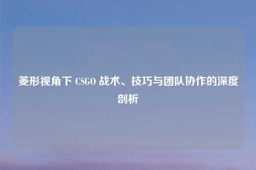 菱形视角下 CSGO 战术、技巧与团队协作的深度剖析
