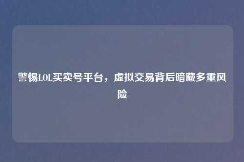 警惕LOL买卖号平台，虚拟交易背后暗藏多重风险