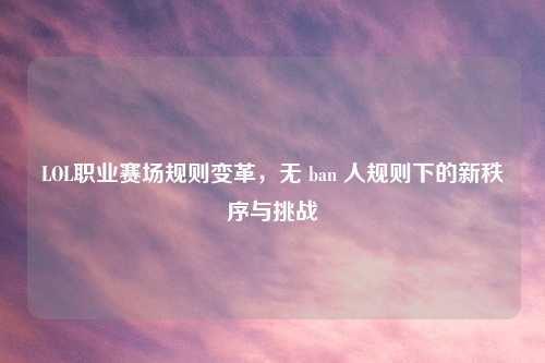 LOL职业赛场规则变革，无 ban 人规则下的新秩序与挑战