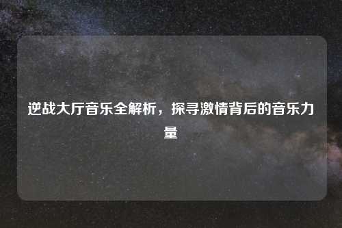 逆战大厅音乐全解析，探寻     背后的音乐力量