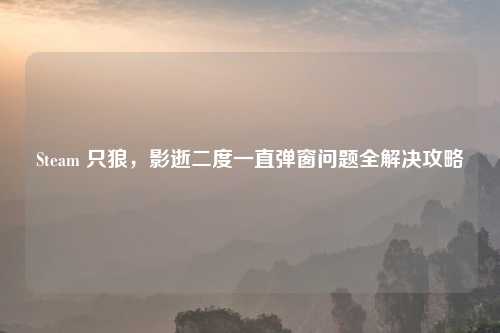 Steam 只狼，影逝二度一直弹窗问题全解决攻略