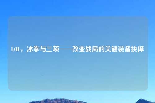 LOL，冰拳与三项——改变战局的关键装备抉择