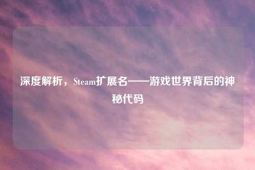 深度解析，Steam扩展名——游戏世界背后的神秘代码