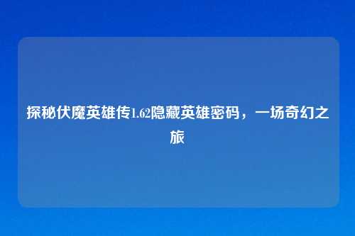 探秘伏魔英雄传1.62隐藏英雄密码，一场奇幻之旅