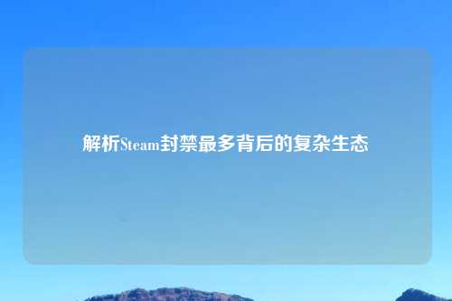 解析Steam封禁最多背后的复杂生态
