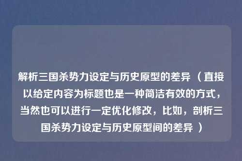 解析三国杀势力设定与历史原型的差异 （直接以给定内容为标题也是一种简洁有效的方式，当然也可以进行一定优化修改，比如，剖析三国杀势力设定与历史原型间的差异 ）