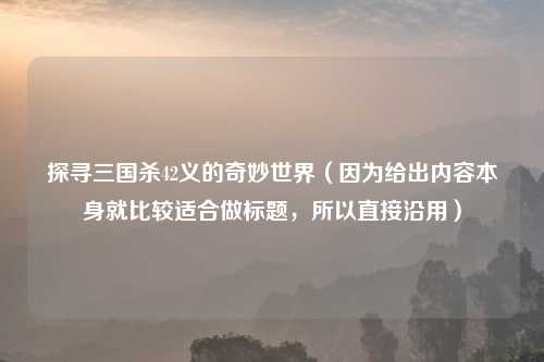 探寻三国杀42义的奇妙世界(因为给出内容本身就比较适合做标题,所以直接沿用)