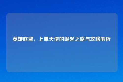 英雄联盟，上单天使的崛起之路与攻略解析