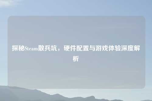 探秘Steam散兵坑，硬件配置与游戏体验深度解析