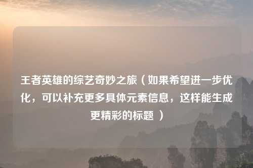 王者英雄的综艺奇妙之旅（如果希望进一步优化，可以补充更多具体元素信息，这样能生成更精彩的标题 ）
