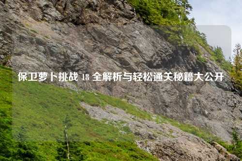 保卫萝卜挑战 18 全解析与轻松通关秘籍大公开