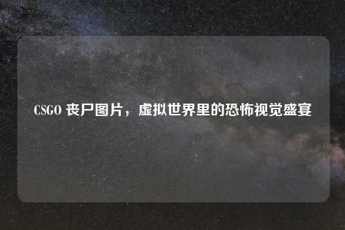 CSGO 丧尸图片，虚拟世界里的恐怖视觉盛宴