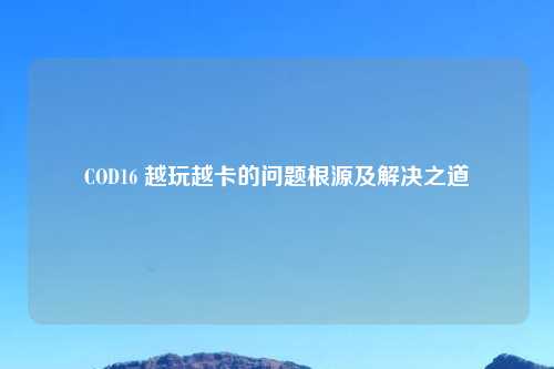 COD16 越玩越卡的问题根源及解决之道