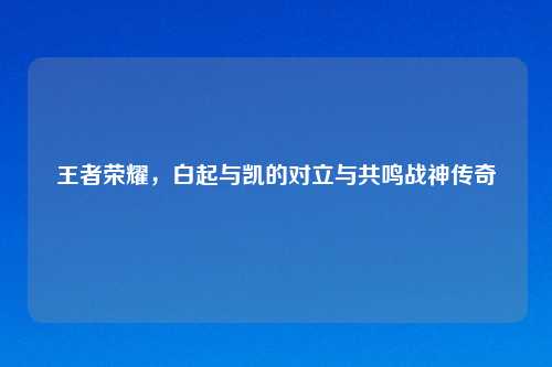 王者荣耀，白起与凯的对立与共鸣战神传奇