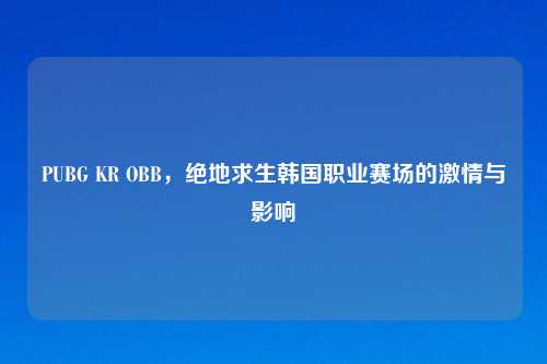 PUBG KR OBB，绝地求生韩国职业赛场的     与影响
