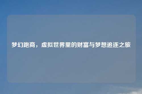 梦幻跑商,虚拟世界里的财富与梦想追逐之旅