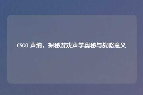 CSGO 声纳，探秘游戏声学奥秘与战略意义