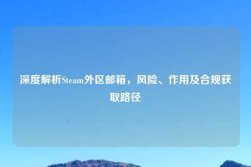 深度解析Steam外区邮箱，风险、作用及合规获取路径