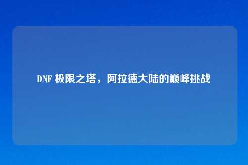 DNF 极限之塔，阿拉德大陆的巅峰挑战