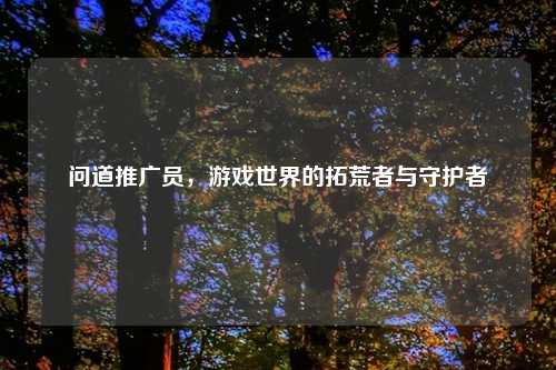 问道推广员，游戏世界的拓荒者与守护者