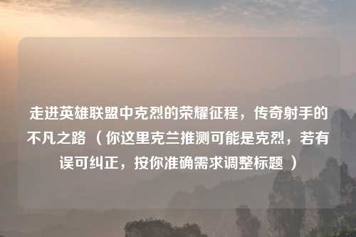 走进英雄联盟中克烈的荣耀征程，传奇射手的不凡之路 （你这里克兰推测可能是克烈，若有误可纠正，按你准确需求调整标题 ）
