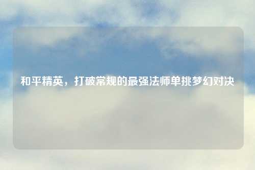 和平精英,打破常规的最强法师单挑梦幻对决