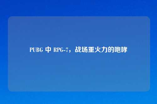 PUBG 中 RPG-7，战场重火力的咆哮