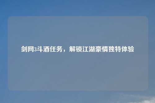 剑网3斗酒任务，解锁江湖豪情独特体验