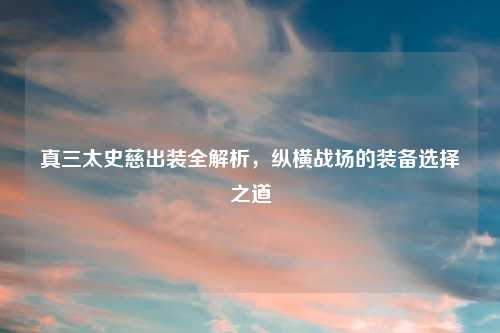 真三太史慈出装全解析，纵横战场的装备选择之道