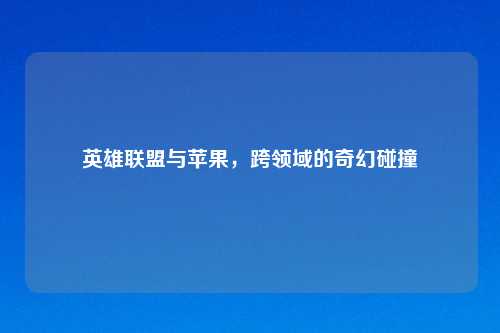 英雄联盟与苹果，跨领域的奇幻碰撞