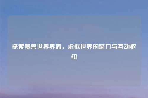 探索魔兽世界界面,虚拟世界的窗口与互动枢纽