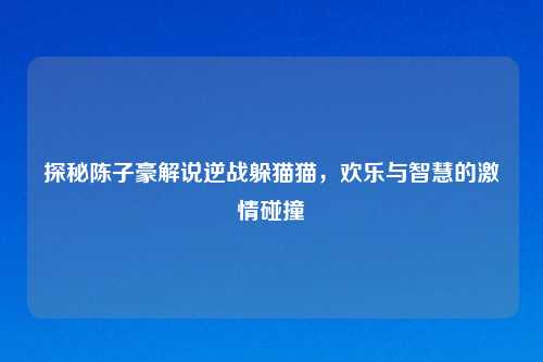 探秘陈子豪解说逆战躲猫猫，欢乐与智慧的     碰撞