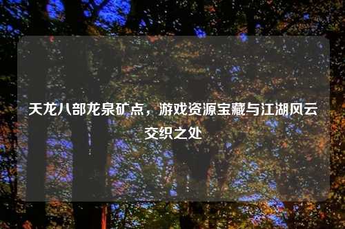 天龙八部龙泉矿点，游戏资源宝藏与江湖风云交织之处