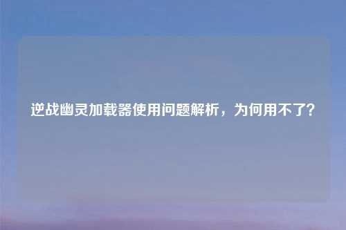 逆战幽灵加载器使用问题解析，为何用不了？