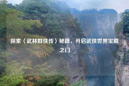 探索〈武林群侠传〉秘籍，开启武侠世界宝藏之门