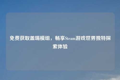 免费获取盖瑞模组，畅享Steam游戏世界独特探索体验