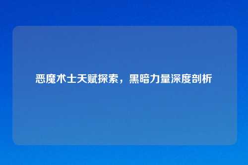 恶魔术士天赋探索，黑暗力量深度剖析