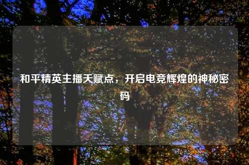 和平精英主播天赋点，开启电竞辉煌的神秘密码