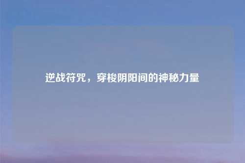 逆战符咒，穿梭阴阳间的神秘力量