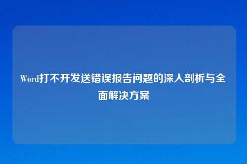 Word打不开发送错误报告问题的深入剖析与全面解决方案